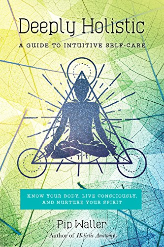 Deeply Holistic: A Guide to Intuitive Self-Care: Know Your Body, Live Consciously, and Nurture Yo ur Spirit Kindle Edition by Pip Waller