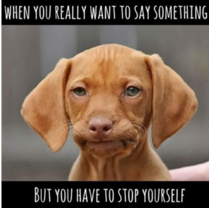 When you really want to say something and have to stop yourself.